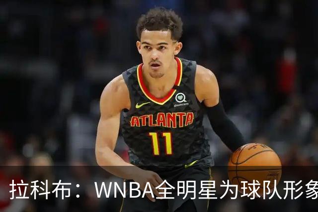 拉科布：WNBA全明星为球队形象增光添彩 渴求顶尖球员加盟